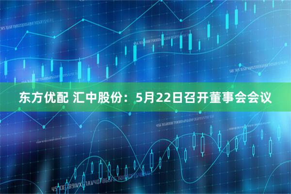 东方优配 汇中股份：5月22日召开董事会会议