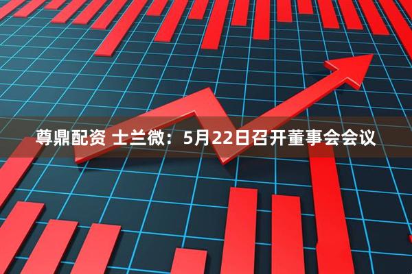 尊鼎配资 士兰微：5月22日召开董事会会议