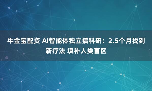 牛金宝配资 AI智能体独立搞科研：2.5个月找到新疗法 填补人类盲区