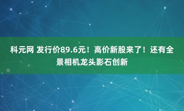 科元网 发行价89.6元！高价新股来了！还有全景相机龙头影石创新