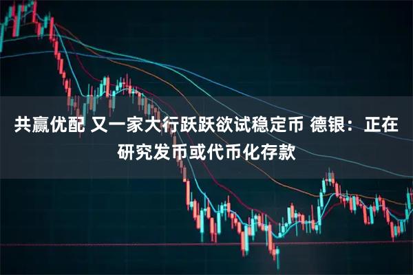 共赢优配 又一家大行跃跃欲试稳定币 德银：正在研究发币或代币化存款
