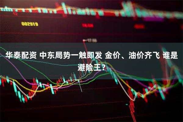 华泰配资 中东局势一触即发 金价、油价齐飞 谁是避险王？
