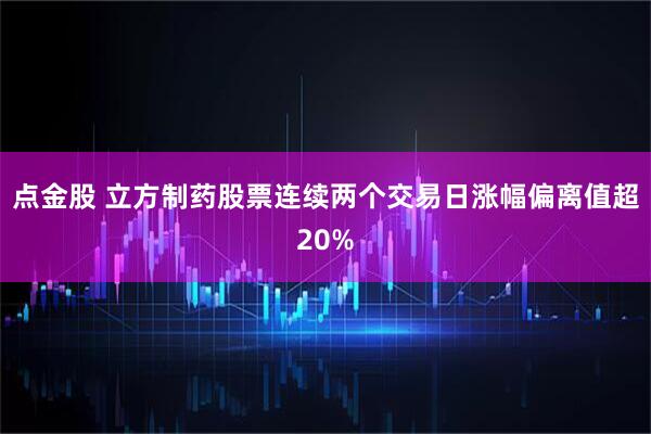 点金股 立方制药股票连续两个交易日涨幅偏离值超20%