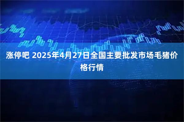 涨停吧 2025年4月27日全国主要批发市场毛猪价格行情