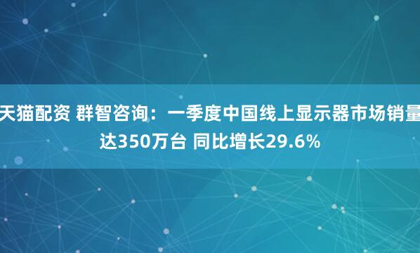 天猫配资 群智咨询：一季度中国线上显示器市场销量达350万台 同比增长29.6%