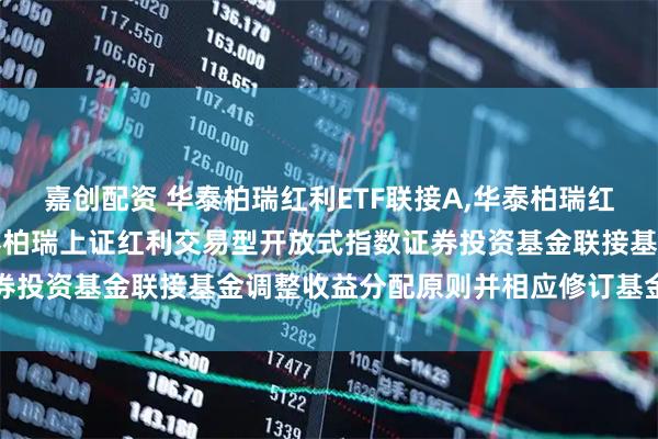 嘉创配资 华泰柏瑞红利ETF联接A,华泰柏瑞红利ETF联接C: 关于华泰柏瑞上证红利交易型开放式指数证券投资基金联接基金调整收益分配原则并相应修订基金合同的公告