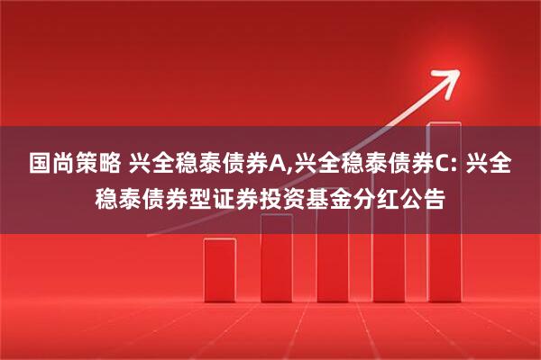 国尚策略 兴全稳泰债券A,兴全稳泰债券C: 兴全稳泰债券型证券投资基金分红公告