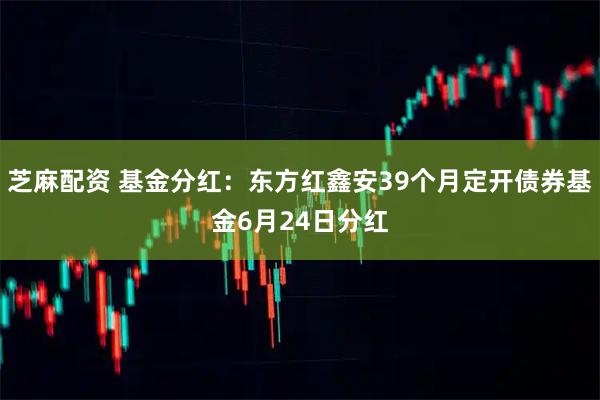 芝麻配资 基金分红：东方红鑫安39个月定开债券基金6月24日分红