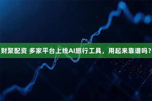 财聚配资 多家平台上线AI旅行工具，用起来靠谱吗？
