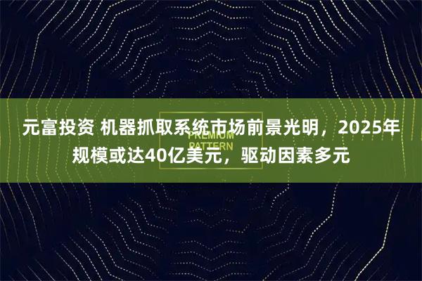 元富投资 机器抓取系统市场前景光明，2025年规模或达40亿美元，驱动因素多元