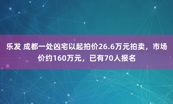 乐发 成都一处凶宅以起拍价26.6万元拍卖，市场价约160万元，已有70人报名