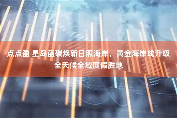 点点盈 星岛蓝碳焕新日照海岸，黄金海岸线升级全天候全域度假胜地