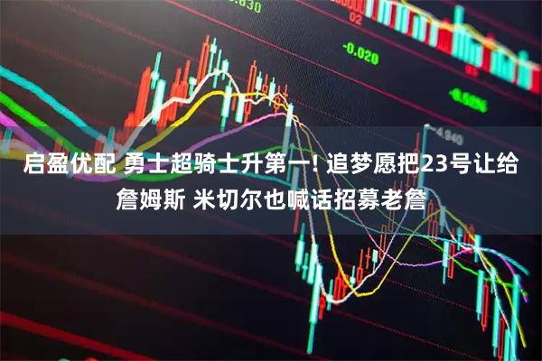 启盈优配 勇士超骑士升第一! 追梦愿把23号让给詹姆斯 米切尔也喊话招募老詹
