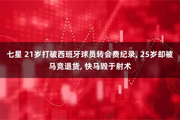 七星 21岁打破西班牙球员转会费纪录, 25岁却被马竞退货, 快马毁于射术