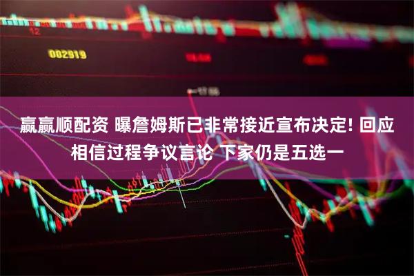 赢赢顺配资 曝詹姆斯已非常接近宣布决定! 回应相信过程争议言论 下家仍是五选一