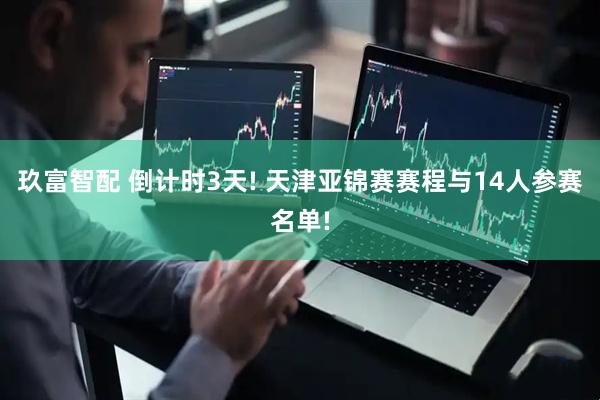 玖富智配 倒计时3天! 天津亚锦赛赛程与14人参赛名单!