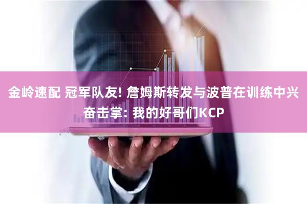 金岭速配 冠军队友! 詹姆斯转发与波普在训练中兴奋击掌: 我的好哥们KCP