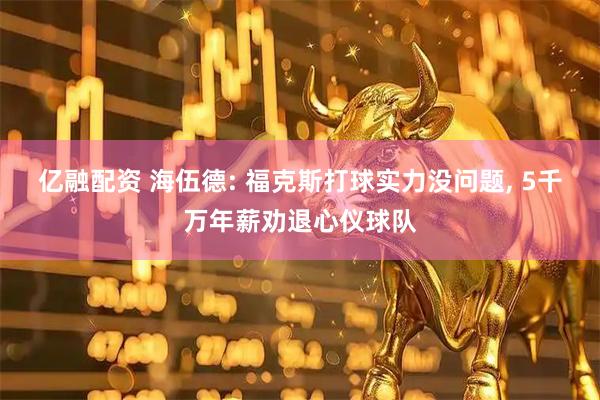 亿融配资 海伍德: 福克斯打球实力没问题, 5千万年薪劝退心仪球队