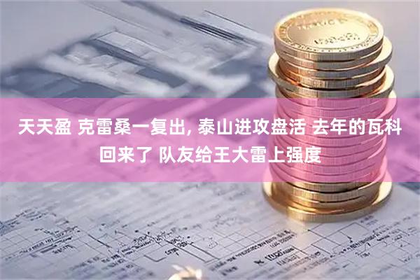 天天盈 克雷桑一复出, 泰山进攻盘活 去年的瓦科回来了 队友给王大雷上强度