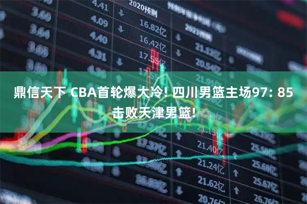 鼎信天下 CBA首轮爆大冷! 四川男篮主场97: 85击败天津男篮!